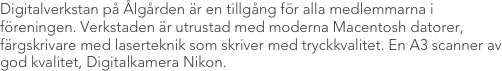 Digitalverkstan på Ålgården är en tillgång för alla medlemmarna i föreningen. Verkstaden är utrustad med moderna Macentosh datorer, färgskrivare med laserteknik som skriver med tryckkvalitet. En A3 scanner av god kvalitet, Digitalkamera Nikon. 
